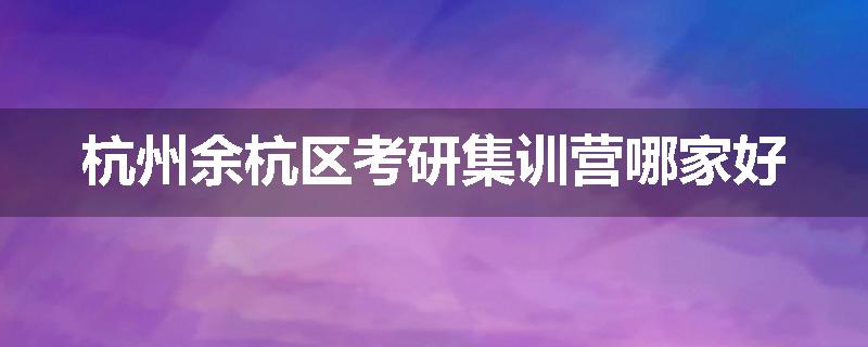 杭州余杭区考研集训营哪家好
