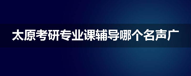 太原考研专业课辅导哪个名声广