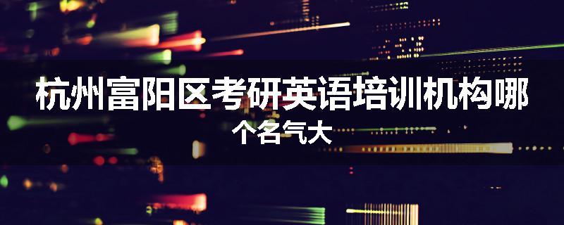 杭州富阳区考研英语培训机构哪个名气大