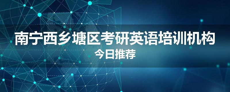南宁西乡塘区考研英语培训机构今日推荐