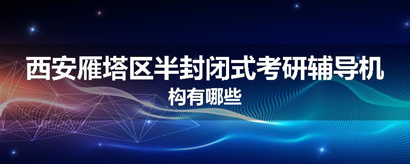 西安雁塔区半封闭式考研辅导机构有哪些