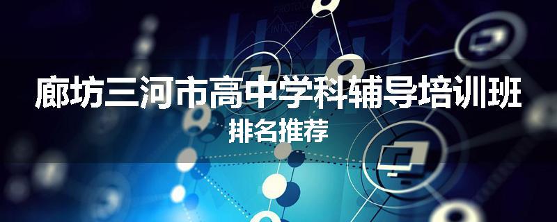 廊坊三河市高中学科辅导培训班排名推荐