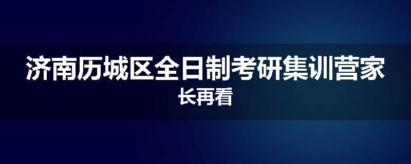 济南历城区全日制考研集训营家长再看