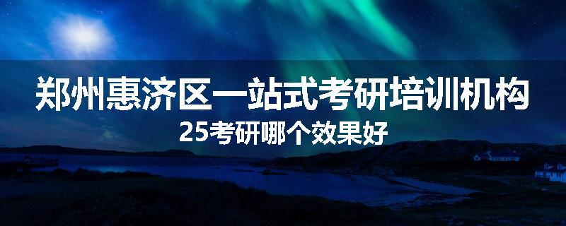 郑州惠济区一站式考研培训机构25考研哪个效果好