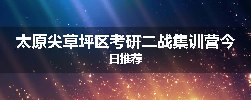 太原尖草坪区考研二战集训营今日推荐