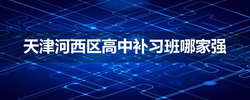 天津河西区高中补习班哪家强