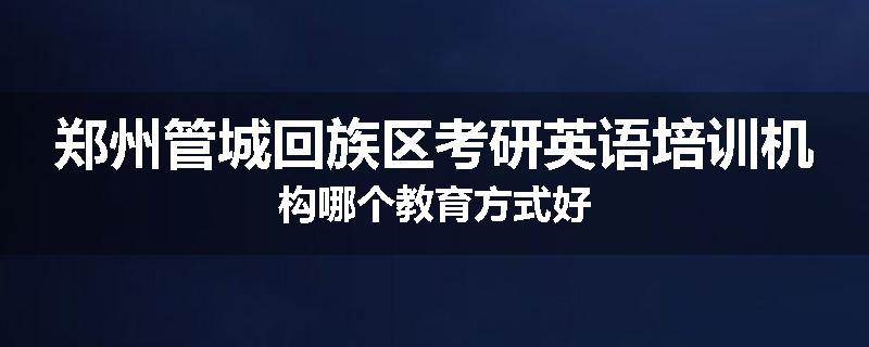 郑州管城回族区考研英语培训机构哪个教育方式好