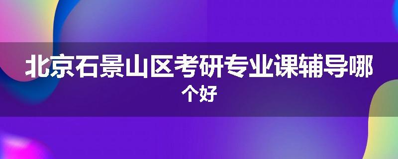 北京石景山区考研专业课辅导哪个好