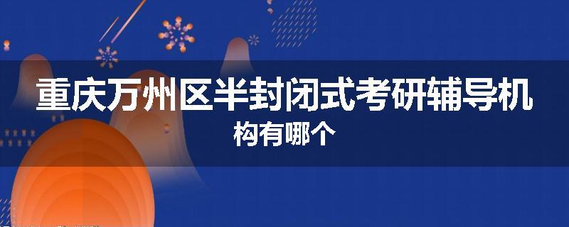 重庆万州区半封闭式考研辅导机构有哪个