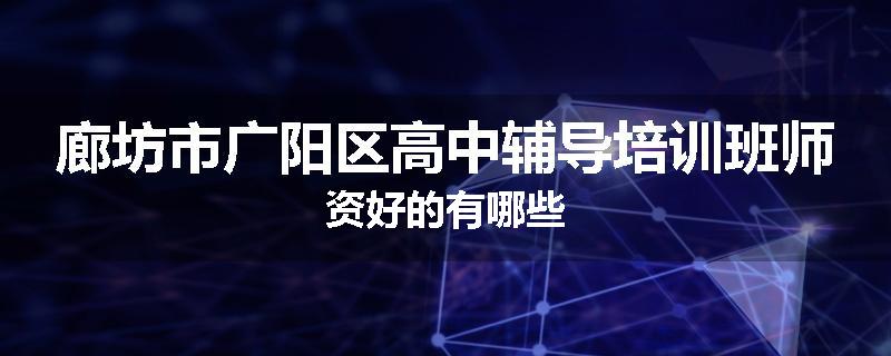 廊坊市广阳区高中辅导培训班师资好的有哪些