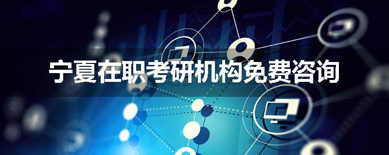宁夏在职考研机构免费咨询