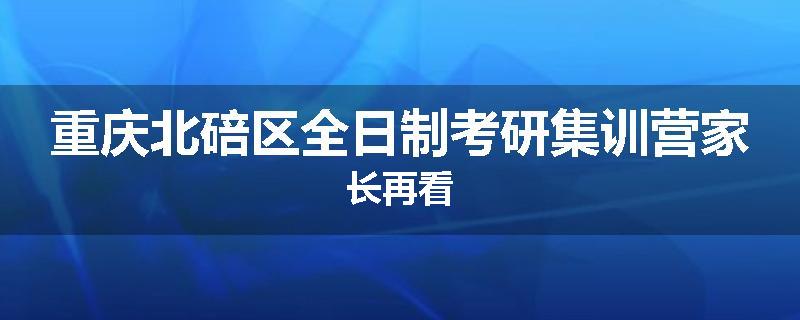 重庆北碚区全日制考研集训营家长再看