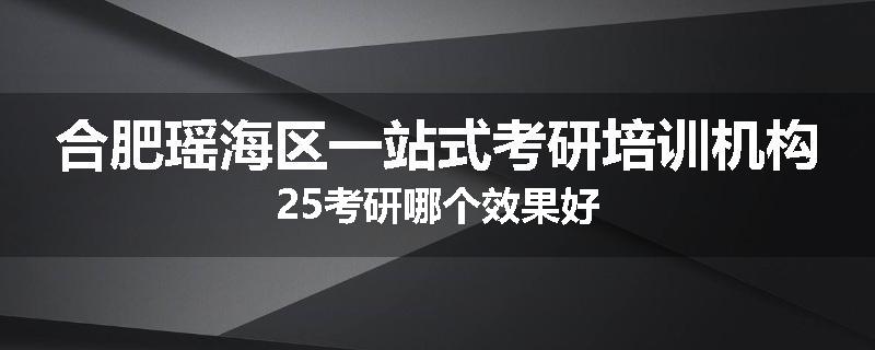 合肥瑶海区一站式考研培训机构25考研哪个效果好
