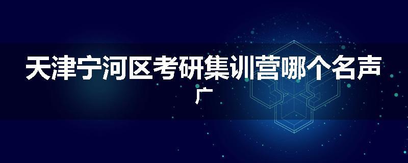 天津宁河区考研集训营哪个名声广