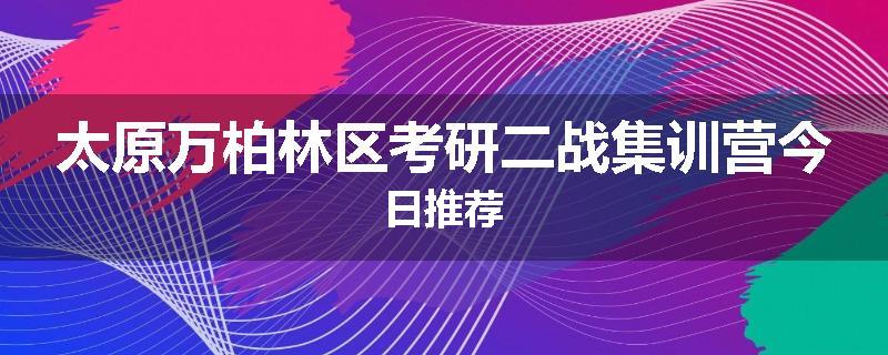 太原万柏林区考研二战集训营今日推荐