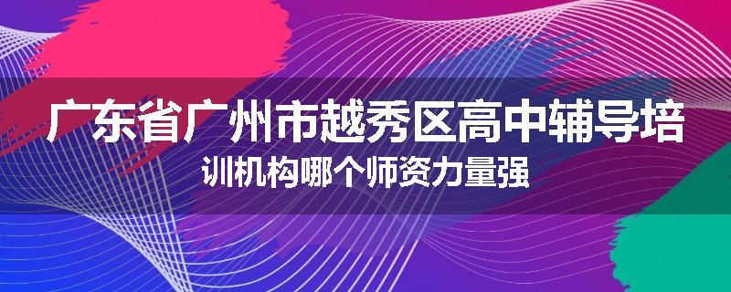 广东省广州市越秀区高中辅导培训机构哪个师资力量强