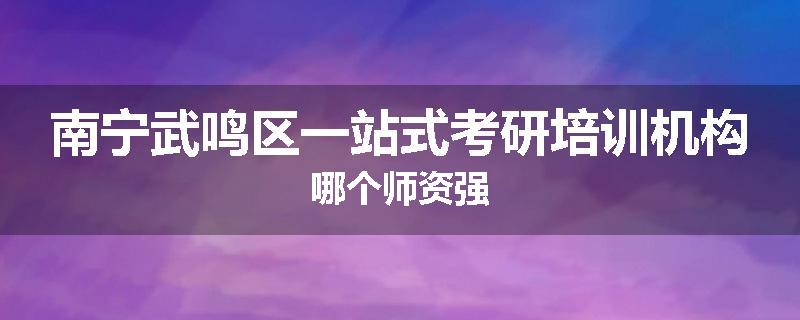 南宁武鸣区一站式考研培训机构哪个师资强