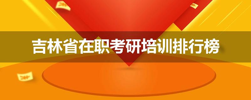 吉林省在职考研培训排行榜