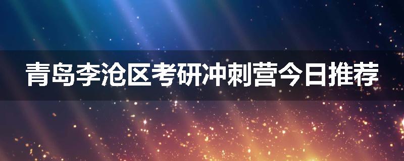 青岛李沧区考研冲刺营今日推荐
