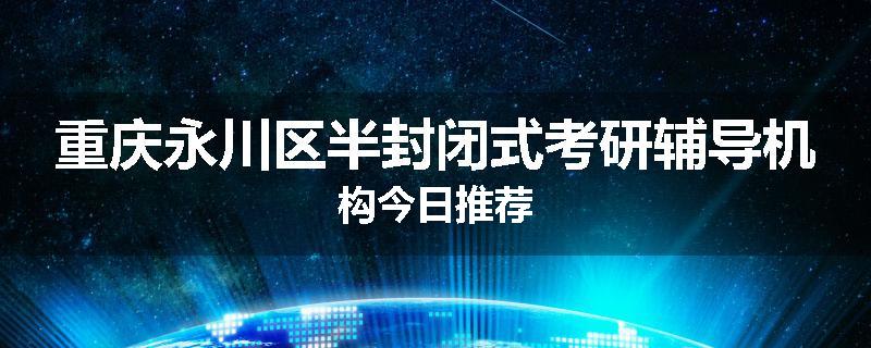 重庆永川区半封闭式考研辅导机构今日推荐