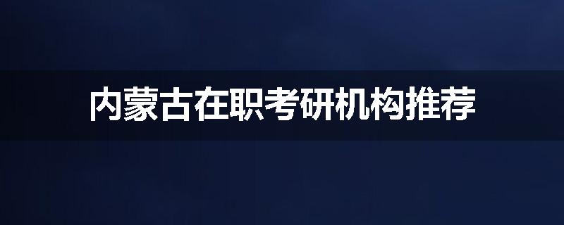 内蒙古在职考研机构推荐