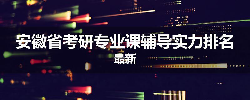 安徽省考研专业课辅导实力排名最新