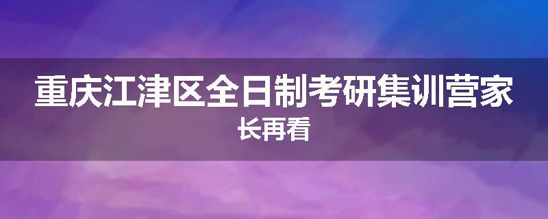 重庆江津区全日制考研集训营家长再看