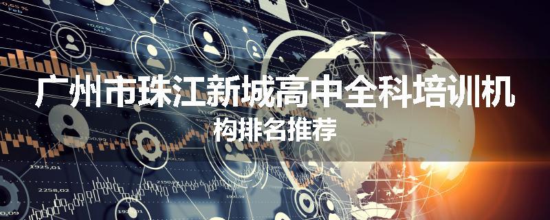 广州市珠江新城高中全科培训机构排名推荐