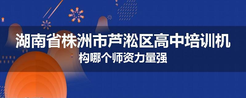 湖南省株洲市芦淞区高中培训机构哪个师资力量强