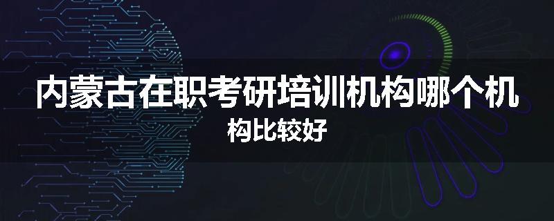 内蒙古在职考研培训机构哪个机构比较好