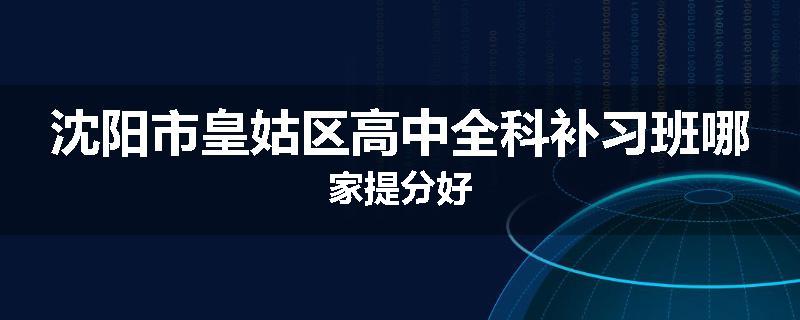 沈阳市皇姑区高中全科补习班哪家提分好