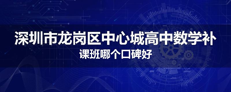 深圳市龙岗区中心城高中数学补课班哪个口碑好