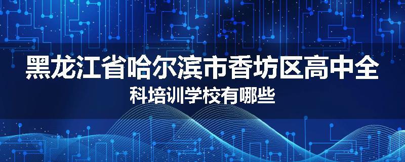 黑龙江省哈尔滨市香坊区高中全科培训学校有哪些