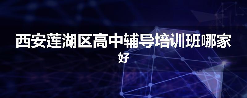 西安莲湖区高中辅导培训班哪家好