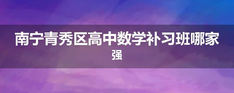 南宁青秀区高中数学补习班哪家强