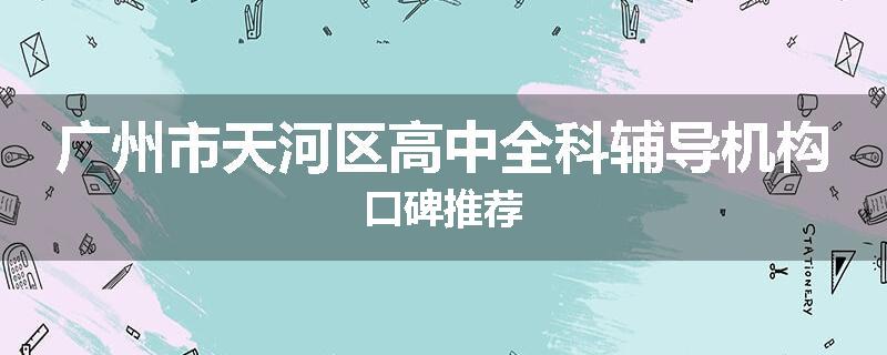 广州市天河区高中全科辅导机构口碑推荐