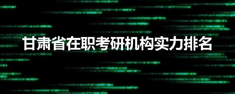 甘肃省在职考研机构实力排名