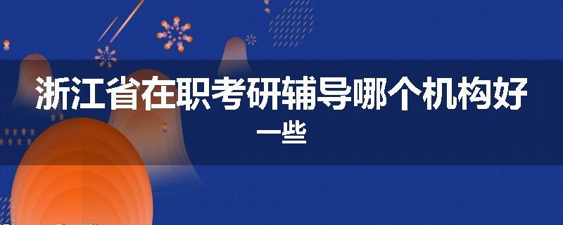 浙江省在职考研辅导哪个机构好一些