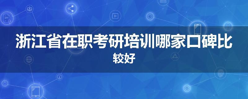 浙江省在职考研培训哪家口碑比较好