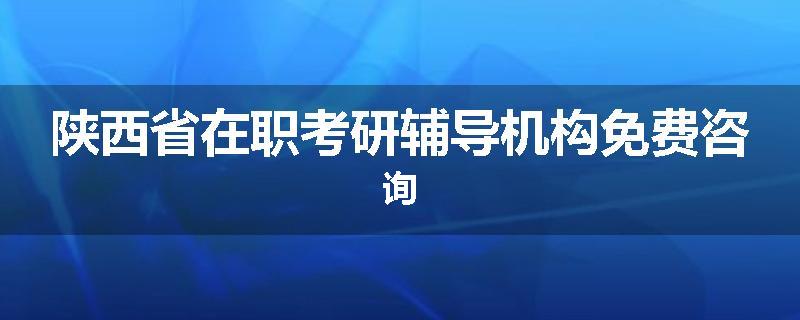 陕西省在职考研辅导机构免费咨询