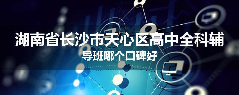 湖南省长沙市天心区高中全科辅导班哪个口碑好