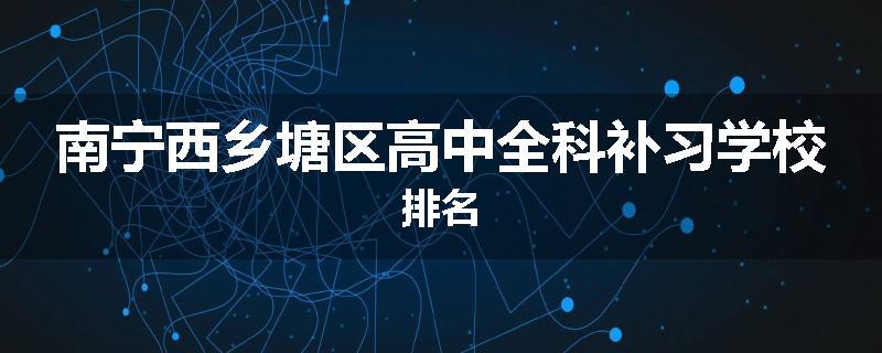 南宁西乡塘区高中全科补习学校排名
