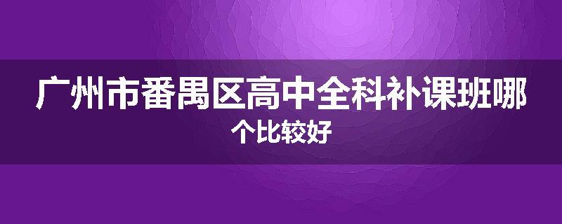 广州市番禺区高中全科补课班哪个比较好