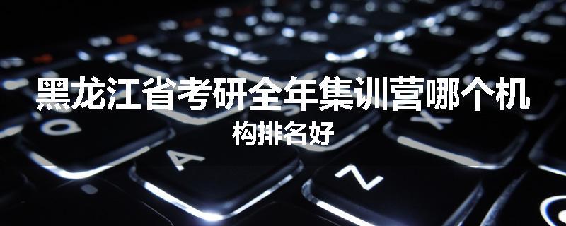 黑龙江省考研全年集训营哪个机构排名好