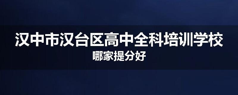 汉中市汉台区高中全科培训学校哪家提分好