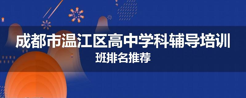 成都市温江区高中学科辅导培训班排名推荐