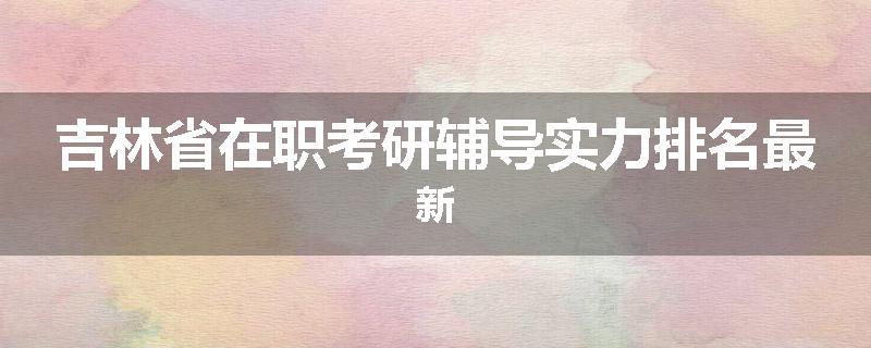 吉林省在职考研辅导实力排名最新