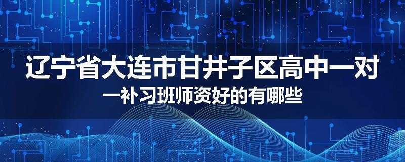 辽宁省大连市甘井子区高中一对一补习班师资好的有哪些