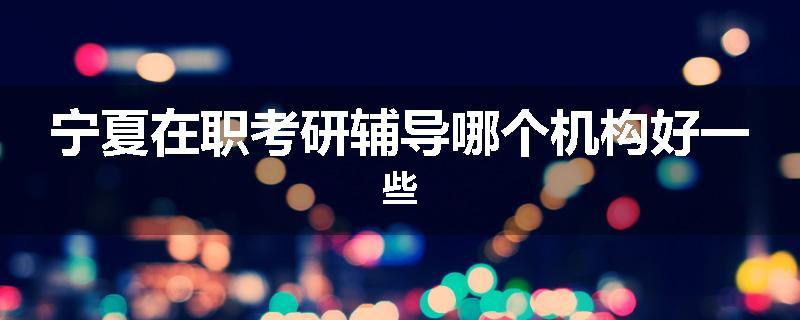 宁夏在职考研辅导哪个机构好一些
