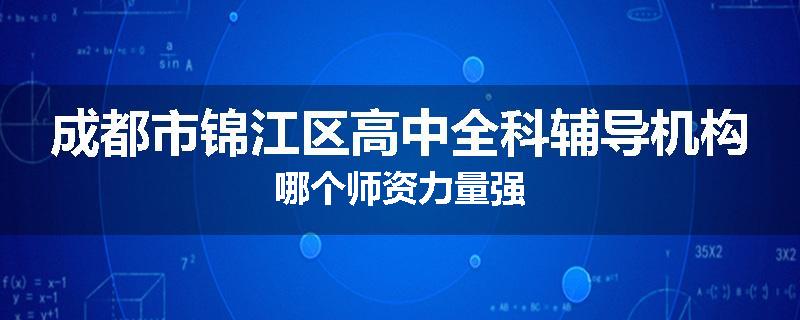 成都市锦江区高中全科辅导机构哪个师资力量强